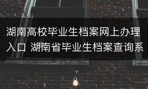 湖南高校毕业生档案网上办理入口 湖南省毕业生档案查询系统官方网站