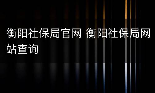 衡阳社保局官网 衡阳社保局网站查询