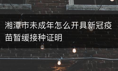 湘潭市未成年怎么开具新冠疫苗暂缓接种证明