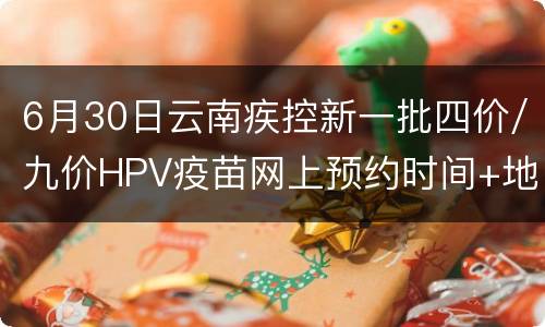 6月30日云南疾控新一批四价/九价HPV疫苗网上预约时间+地点