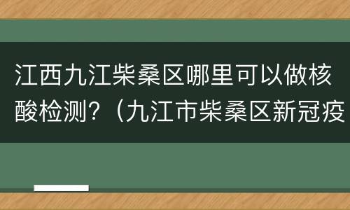 江西九江柴桑区哪里可以做核酸检测?（九江市柴桑区新冠疫苗接种地点）