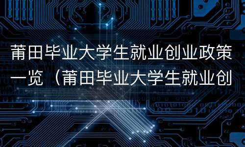 莆田毕业大学生就业创业政策一览（莆田毕业大学生就业创业政策一览表最新）
