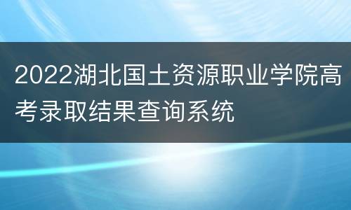 2022湖北国土资源职业学院高考录取结果查询系统