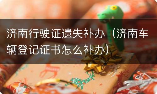 济南行驶证遗失补办（济南车辆登记证书怎么补办）