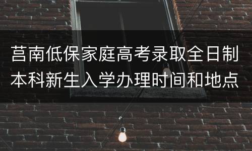 莒南低保家庭高考录取全日制本科新生入学办理时间和地点