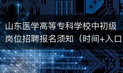 山东医学高等专科学校中初级岗位招聘报名须知（时间+入口）
