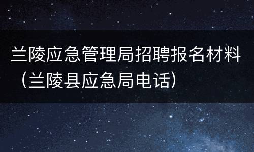 兰陵应急管理局招聘报名材料（兰陵县应急局电话）