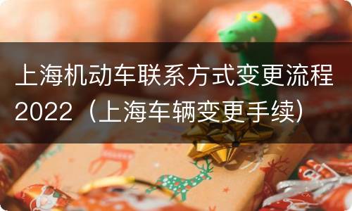 上海机动车联系方式变更流程2022（上海车辆变更手续）