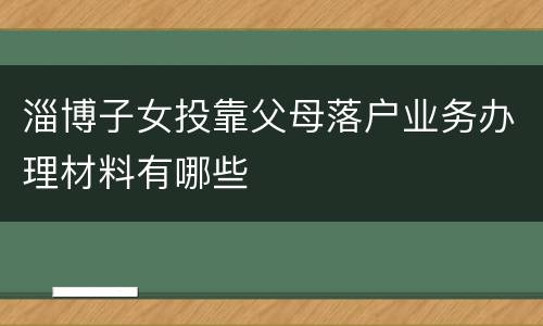 淄博子女投靠父母落户业务办理材料有哪些