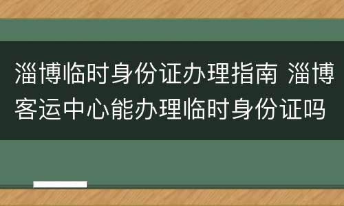 淄博临时身份证办理指南 淄博客运中心能办理临时身份证吗