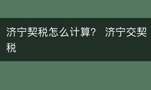 济宁契税怎么计算？ 济宁交契税