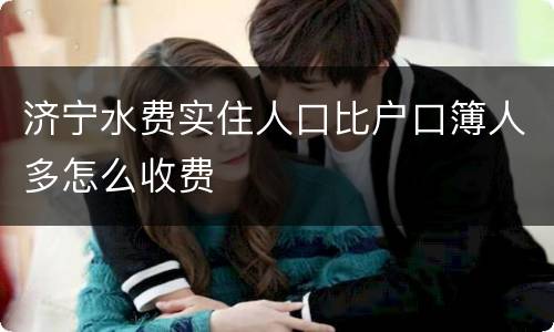 济宁水费实住人口比户口簿人多怎么收费