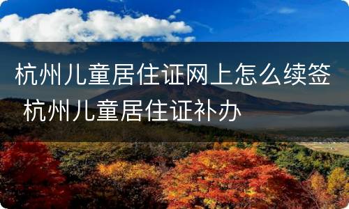杭州儿童居住证网上怎么续签 杭州儿童居住证补办