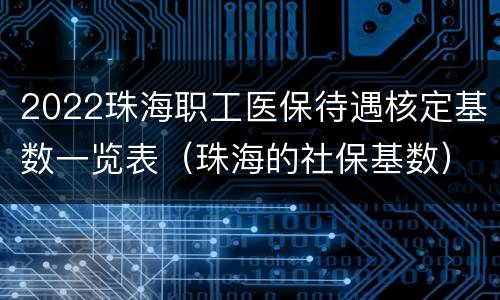2022珠海职工医保待遇核定基数一览表（珠海的社保基数）