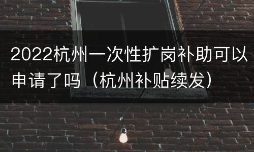 2022杭州一次性扩岗补助可以申请了吗（杭州补贴续发）