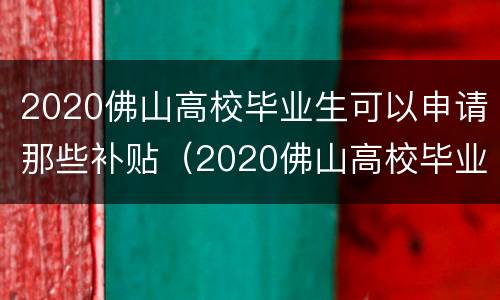 2020佛山高校毕业生可以申请那些补贴（2020佛山高校毕业生可以申请那些补贴呢）
