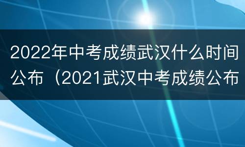 2022年中考成绩武汉什么时间公布（2021武汉中考成绩公布时间）