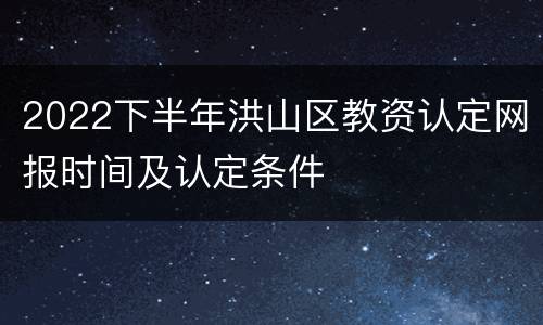 2022下半年洪山区教资认定网报时间及认定条件