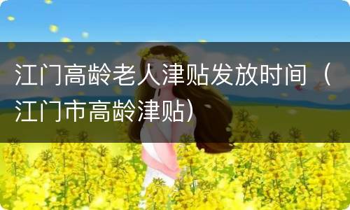 江门高龄老人津贴发放时间（江门市高龄津贴）