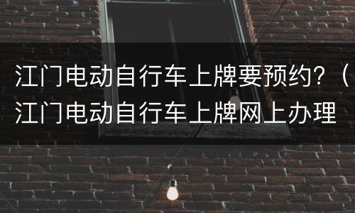 江门电动自行车上牌要预约?（江门电动自行车上牌网上办理指南办理）