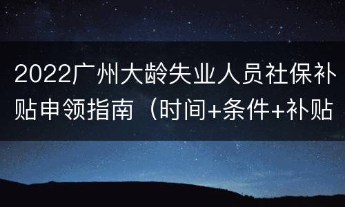 2022广州大龄失业人员社保补贴申领指南（时间+条件+补贴标准）