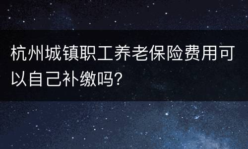 杭州城镇职工养老保险费用可以自己补缴吗？