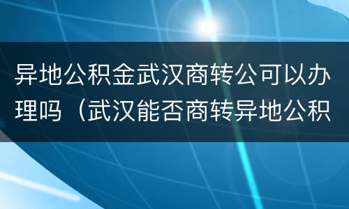 异地公积金武汉商转公可以办理吗（武汉能否商转异地公积金）