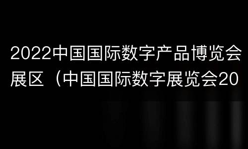 2022中国国际数字产品博览会展区（中国国际数字展览会2021）