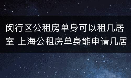 闵行区公租房单身可以租几居室 上海公租房单身能申请几居室