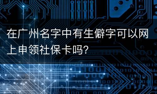 在广州名字中有生僻字可以网上申领社保卡吗？