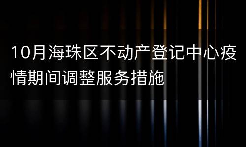 10月海珠区不动产登记中心疫情期间调整服务措施