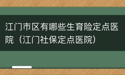 江门市区有哪些生育险定点医院（江门社保定点医院）