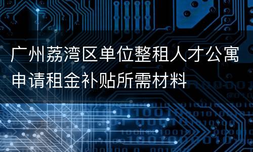 广州荔湾区单位整租人才公寓申请租金补贴所需材料