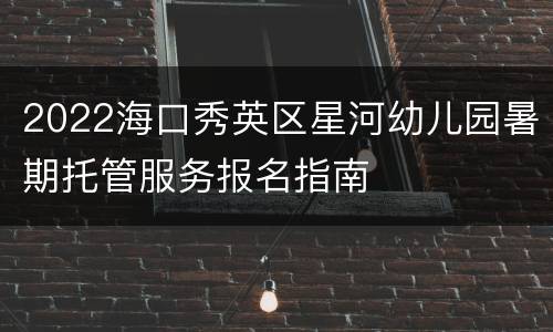 2022海口秀英区星河幼儿园暑期托管服务报名指南