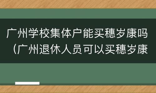广州学校集体户能买穗岁康吗（广州退休人员可以买穗岁康吗）