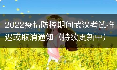 2022疫情防控期间武汉考试推迟或取消通知（持续更新中）