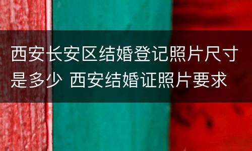 西安长安区结婚登记照片尺寸是多少 西安结婚证照片要求