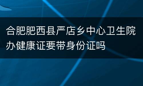 合肥肥西县严店乡中心卫生院办健康证要带身份证吗