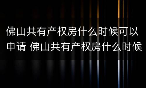 佛山共有产权房什么时候可以申请 佛山共有产权房什么时候可以申请公租房