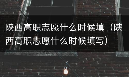 陕西高职志愿什么时候填（陕西高职志愿什么时候填写）