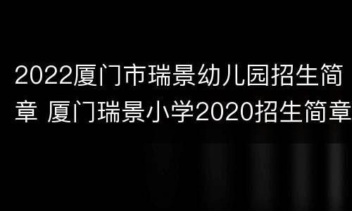 2022厦门市瑞景幼儿园招生简章 厦门瑞景小学2020招生简章