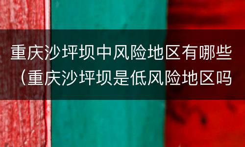 重庆沙坪坝中风险地区有哪些（重庆沙坪坝是低风险地区吗）