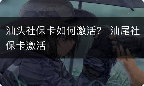 汕头社保卡如何激活？ 汕尾社保卡激活