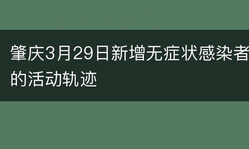 肇庆3月29日新增无症状感染者的活动轨迹