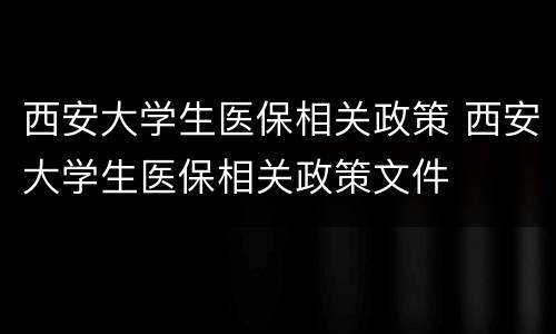 西安大学生医保相关政策 西安大学生医保相关政策文件
