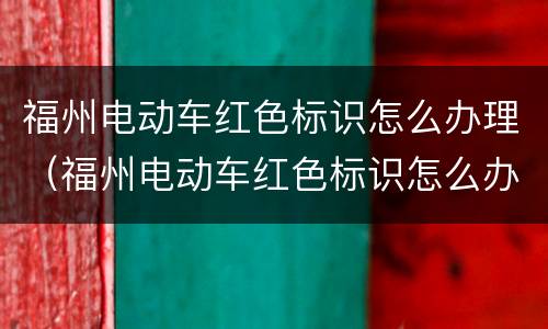 福州电动车红色标识怎么办理（福州电动车红色标识怎么办理上牌）