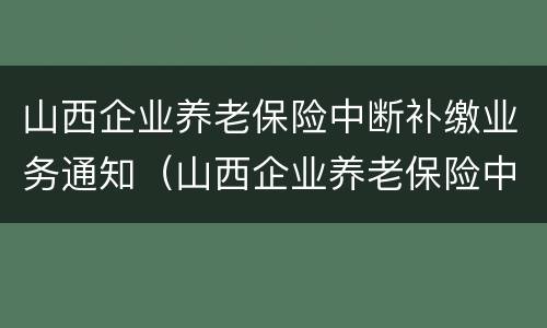 山西企业养老保险中断补缴业务通知（山西企业养老保险中断补缴业务通知书）