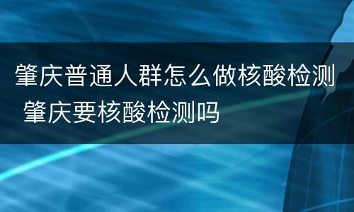肇庆普通人群怎么做核酸检测 肇庆要核酸检测吗