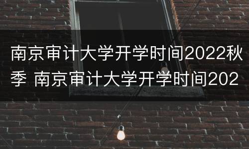 南京审计大学开学时间2022秋季 南京审计大学开学时间2020