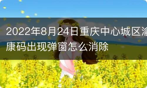 2022年8月24日重庆中心城区渝康码出现弹窗怎么消除